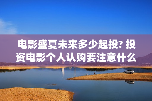 电影盛夏未来多少起投? 投资电影个人认购要注意什么？(盛夏未来全片)