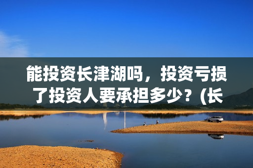 能投资长津湖吗，投资亏损了投资人要承担多少？(长津湖投资预计收益有多少)