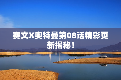 赛文X奥特曼第08话精彩更新揭秘！