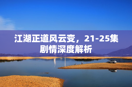 江湖正道风云变，21-25集剧情深度解析