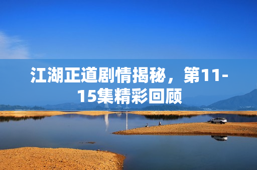 江湖正道剧情揭秘，第11-15集精彩回顾