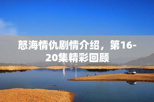 怒海情仇剧情介绍，第16-20集精彩回顾