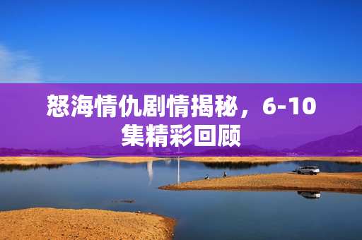 怒海情仇剧情揭秘，6-10集精彩回顾