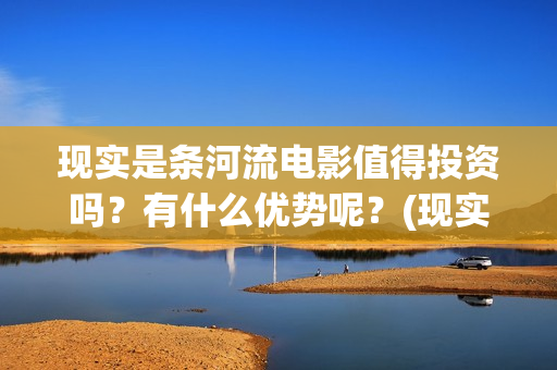 现实是条河流电影值得投资吗？有什么优势呢？(现实是条河流 电影)