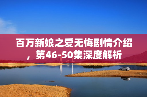 百万新娘之爱无悔剧情介绍，第46-50集深度解析