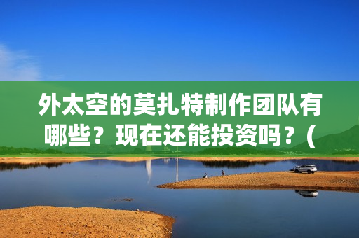 外太空的莫扎特制作团队有哪些？现在还能投资吗？(外太空的莫扎特好看吗)