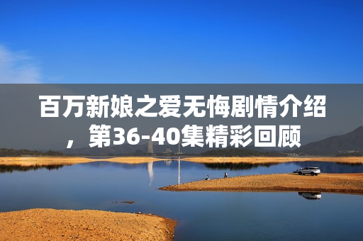 百万新娘之爱无悔剧情介绍，第36-40集精彩回顾