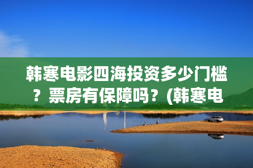 韩寒电影四海投资多少门槛？票房有保障吗？(韩寒电影四海内容简介)