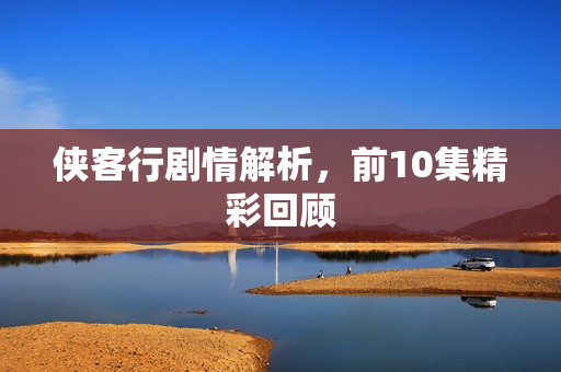 侠客行剧情解析，前10集精彩回顾