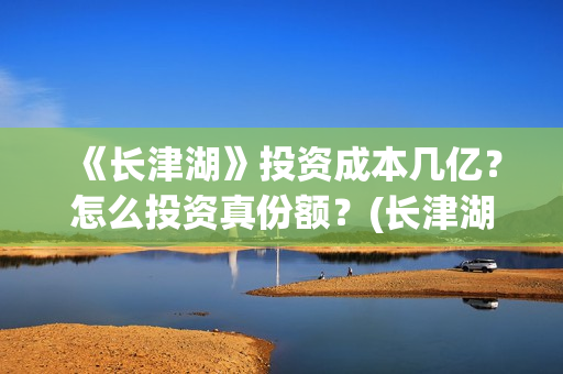 《长津湖》投资成本几亿？怎么投资真份额？(长津湖投资者是谁)