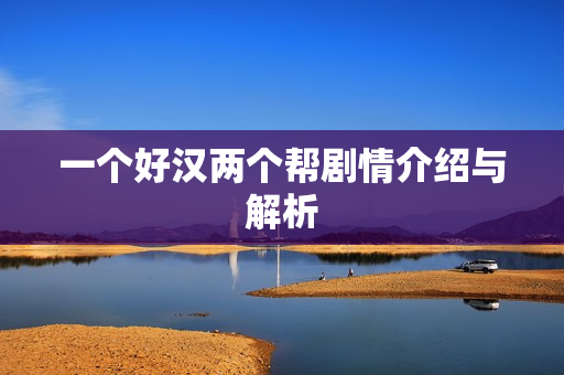 一个好汉两个帮剧情介绍与解析 一个好汉两个帮剧情介绍与解析