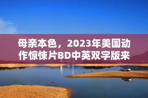 母亲本色,2023年美国动作惊悚片BD中英双字版来袭 母亲本色,2023年美国动作惊悚片BD中英双字版来袭