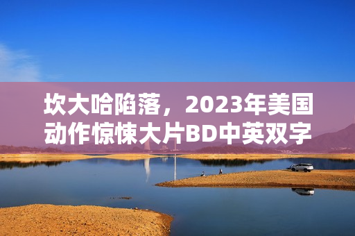 坎大哈陷落,2023年美国动作惊悚大片BD中英双字版来袭 坎大哈陷落,2023年美国动作惊悚大片BD中英双字版来袭