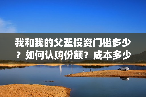 我和我的父辈投资门槛多少？如何认购份额？成本多少？(我和我的父 辈)