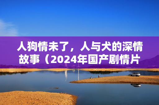 人狗情未了，人与犬的深情故事（2024年国产剧情片）