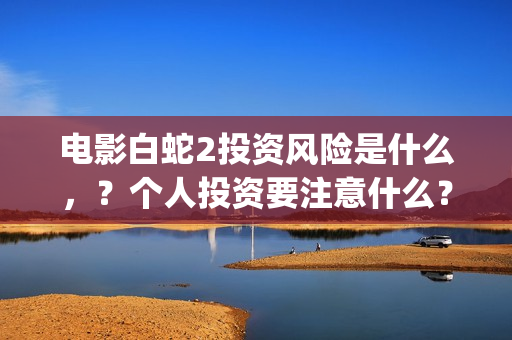 电影白蛇2投资风险是什么，？个人投资要注意什么？怎么投资呢？(白蛇2制片成本)