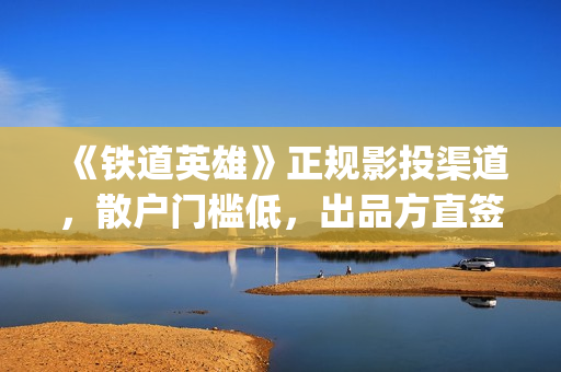 《铁道英雄》正规影投渠道，散户门槛低，出品方直签，共享票房分红(电影巜铁道英雄)