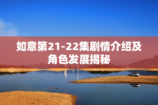 如意第21-22集剧情介绍及角色发展揭秘 如意第21-22集剧情介绍及角色发展揭秘