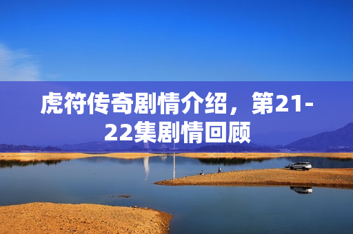 虎符传奇剧情介绍，第21-22集剧情回顾