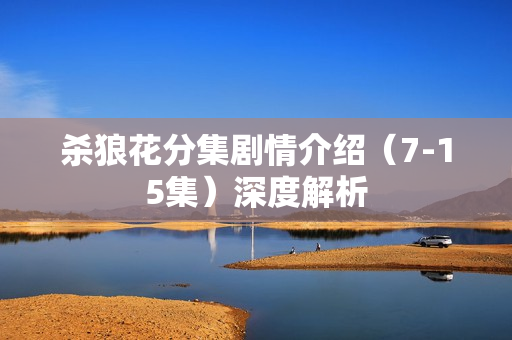 杀狼花分集剧情介绍（7-15集）深度解析