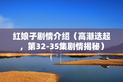 红娘子剧情介绍（高潮迭起，第32-35集剧情揭秘）