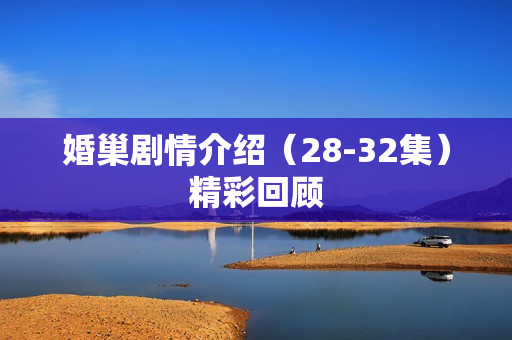 婚巢剧情介绍（28-32集）精彩回顾