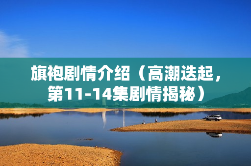 旗袍剧情介绍（高潮迭起，第11-14集剧情揭秘）