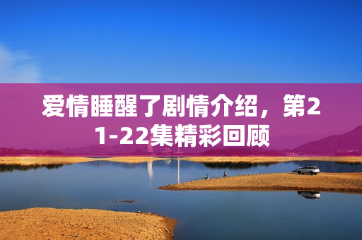 爱情睡醒了剧情介绍,第21-22集精彩回顾 爱情睡醒了剧情介绍,第21-22集精彩回顾