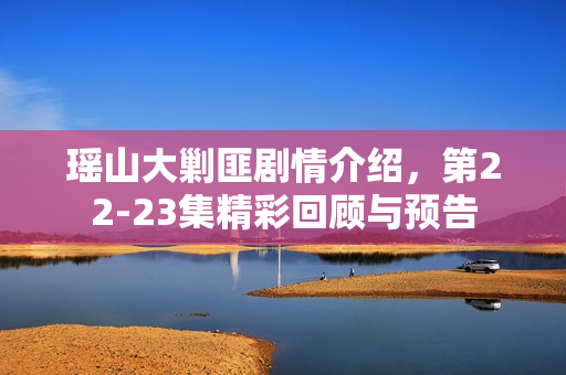 瑶山大剿匪剧情介绍，第22-23集精彩回顾与预告