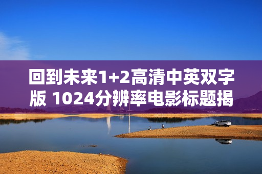 回到未来1+2高清中英双字版 1024分辨率电影标题揭晓 回到未来1+2高清中英双字版 1024分辨率电影标题揭晓