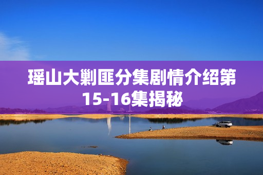 瑶山大剿匪分集剧情介绍第15-16集揭秘
