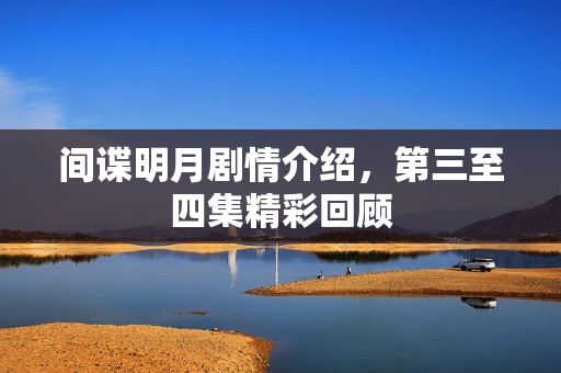 间谍明月剧情介绍，第三至四集精彩回顾