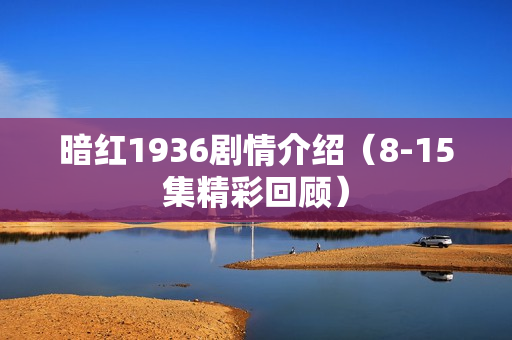 暗红1936剧情介绍（8-15集精彩回顾）