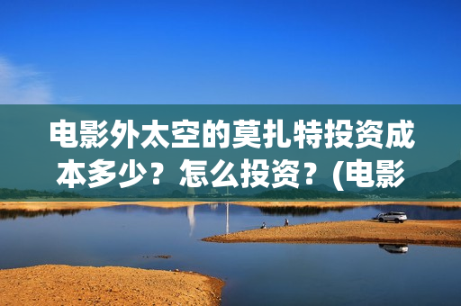 电影外太空的莫扎特投资成本多少？怎么投资？(电影外太空的莫扎特灯光师是谁)