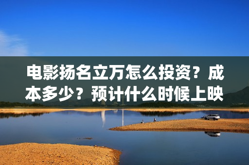 电影扬名立万怎么投资？成本多少？预计什么时候上映？(扬名立万电影简介)