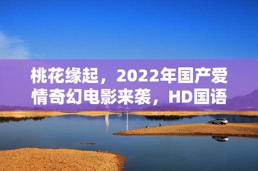 桃花缘起，2022年国产爱情奇幻电影来袭，HD国语中字呈现浪漫奇缘