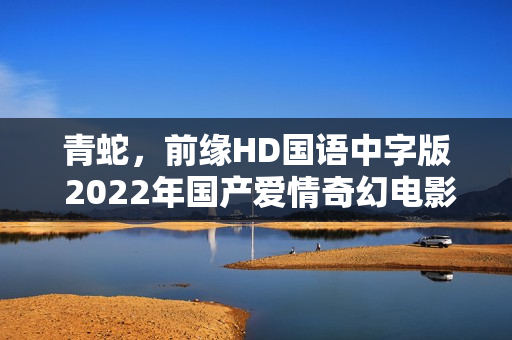 青蛇，前缘HD国语中字版 2022年国产爱情奇幻电影在线观看