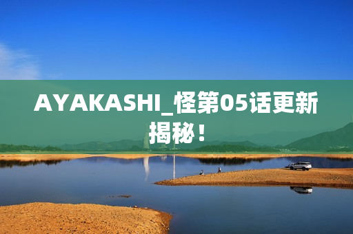AYAKASHI_怪第05话更新揭秘！