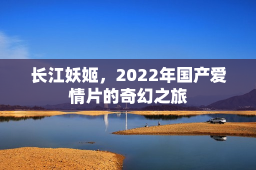 长江妖姬，2022年国产爱情片的奇幻之旅