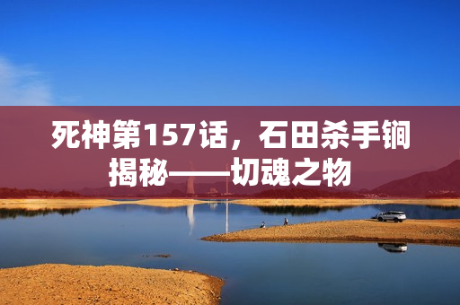 死神第157话，石田杀手锏揭秘——切魂之物