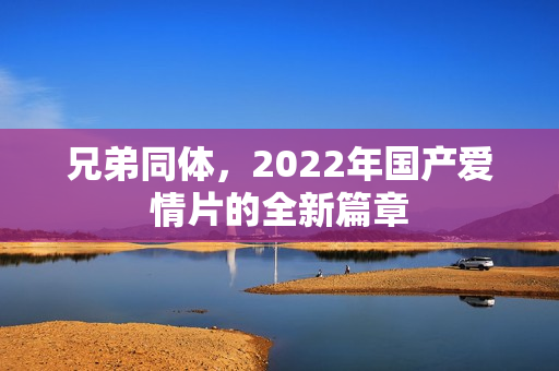 兄弟同体，2022年国产爱情片的全新篇章