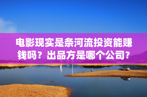 电影现实是条河流投资能赚钱吗？出品方是哪个公司？成本多少？(现实是条河流开机)