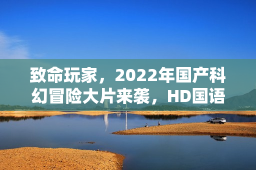 致命玩家，2022年国产科幻冒险大片来袭，HD国语中字震撼登场