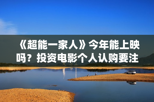 《超能一家人》今年能上映吗？投资电影个人认购要注意什么？(超能一家人演员表)