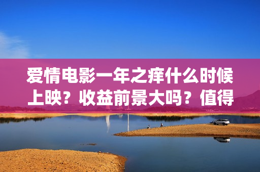 爱情电影一年之痒什么时候上映？收益前景大吗？值得个人投资吗？(2021年电影一年之痒)