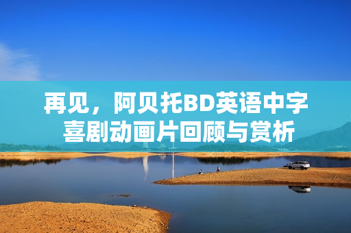 再见，阿贝托BD英语中字 喜剧动画片回顾与赏析