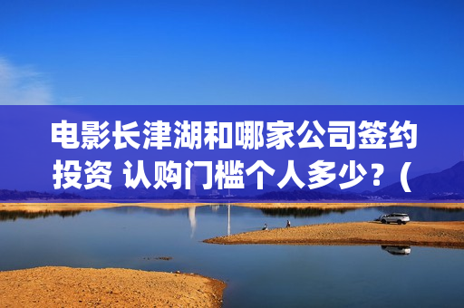 电影长津湖和哪家公司签约投资 认购门槛个人多少？(长津湖演的什么)