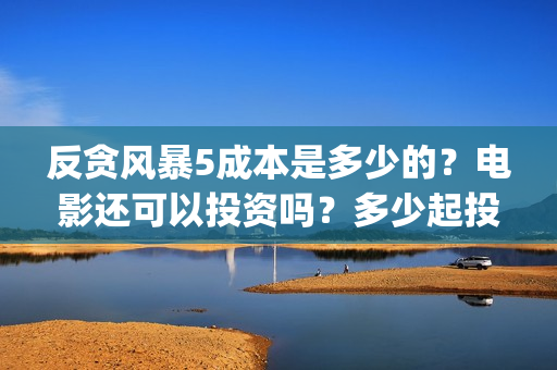 反贪风暴5成本是多少的？电影还可以投资吗？多少起投呢？(反贪风暴5投资成本)