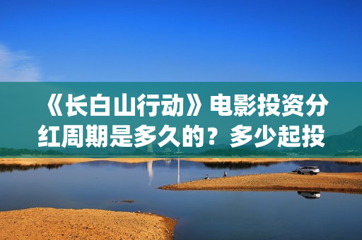 《长白山行动》电影投资分红周期是多久的？多少起投呢？在哪投资呢？(长白山行动什么时候上映)