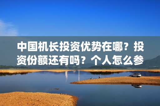 中国机长投资优势在哪？投资份额还有吗？个人怎么参与？(中国机长投资优势有哪些)